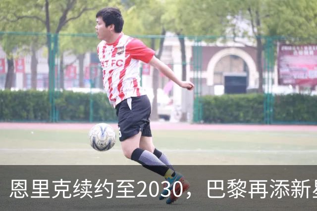 恩里克续约至2030，巴黎再添新星门将，未来布局引发关注