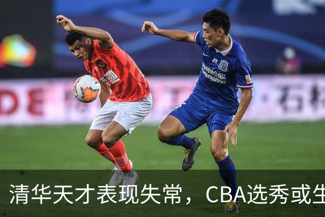 清华天才表现失常，CBA选秀或生变？